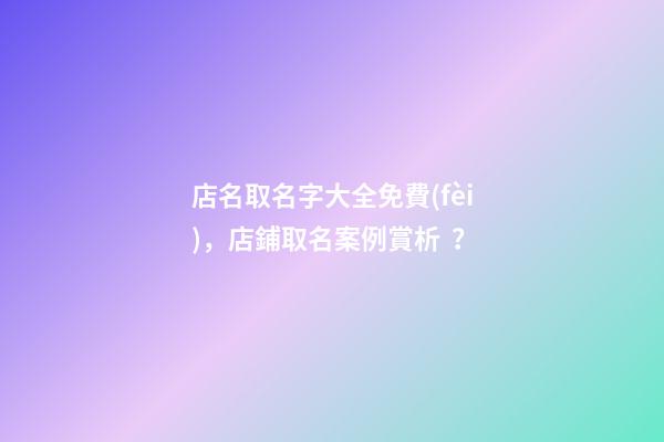 店名取名字大全免費(fèi)，店鋪取名案例賞析？
